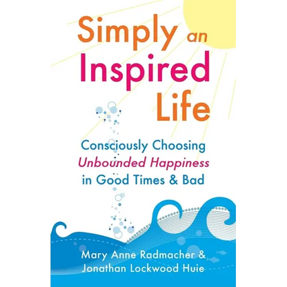 Simply an Inspired Life: Consciously Choosing Unbounded Happiness in Good Times & Bad