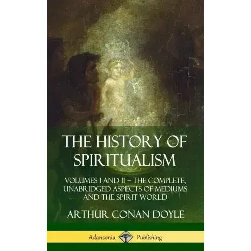 The History of Spiritualism: Volumes I and II - The Complete, Unabridged Aspects of Mediums and the Spirit World (Hardcover)