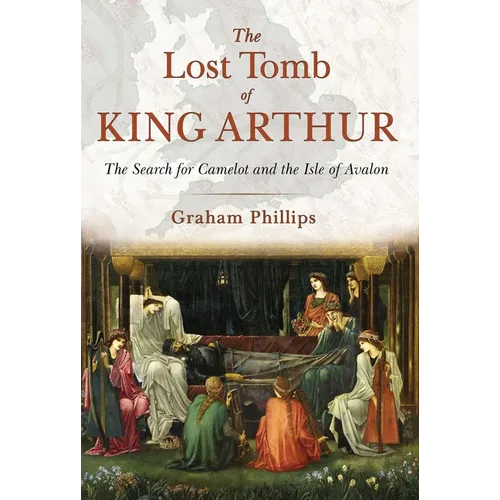The Lost Tomb of King Arthur: The Search for Camelot and the Isle of Avalon