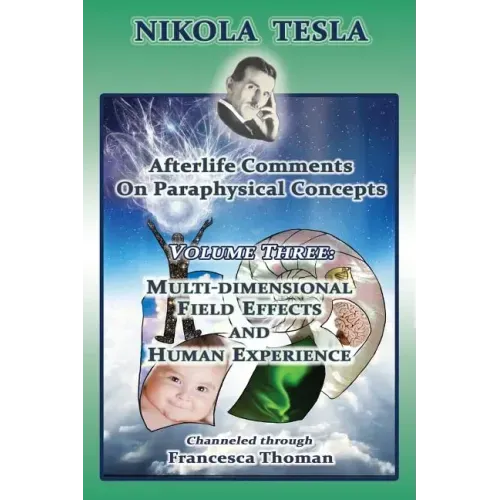 Nikola Tesla: Afterlife Comments on Paraphysical Concepts: Volume Three, Multi-dimensional Field Effects and Human Experience