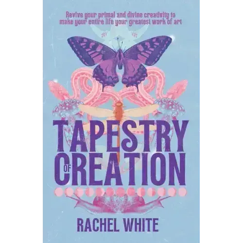 Tapestry of Creation: Revive your primal and divine creativity to make your entire life your greatest work of art
