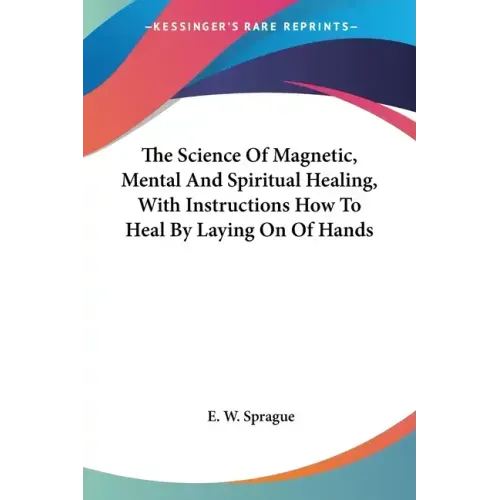 The Science Of Magnetic, Mental And Spiritual Healing, With Instructions How To Heal By Laying On Of Hands