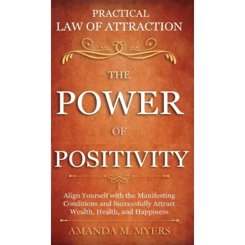 Practical Law of Attraction The Power of Positivity: Align Yourself with the Manifesting Conditions and Successfully Attract Wealth, Health, and Happi
