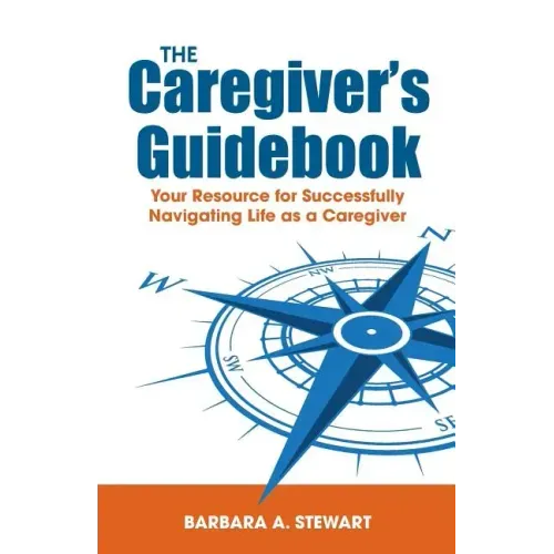 The Caregiver's Guidebook: Your Resource for Successfully Navigating Your Life as a Caregiver