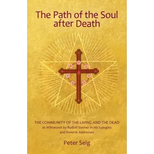 The Path of the Soul After Death: The Community of the Living and the Dead as Witnessed by Rudolf Steiner in His Eulogies and Farewell Addresses