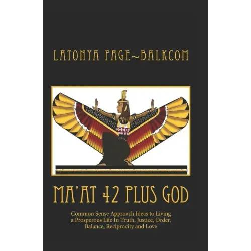 MA'AT 42 Plus GOD: Common Sense Approach Ideas to Living a Prosperous Life In Truth, Justice, Order, Balance and Love