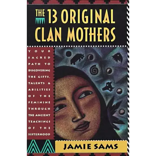 The Thirteen Original Clan Mothers: Your Sacred Path to Discovering the Gifts, Talents, and Abilities of the Feminin