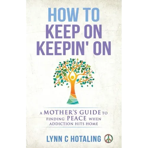 How to Keep On Keepin' On: A Mother's Guide to Finding Peace When Addiction Hits Home