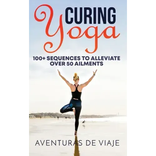 Curing Yoga: 100+ Basic Yoga Routines to Alleviate Over 50 Ailments