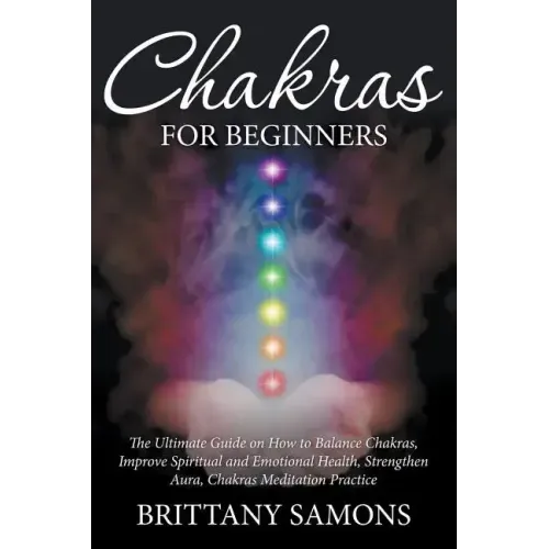 Chakras For Beginners: The Ultimate Guide on How to Balance Chakras, Improve Spiritual and Emotional Health, Strengthen Aura, Chakras Meditat