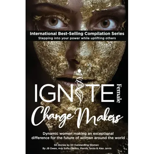 Ignite Female Change Makers: Dynamic Women Making an Exceptional Difference for the Future of Women Around the World
