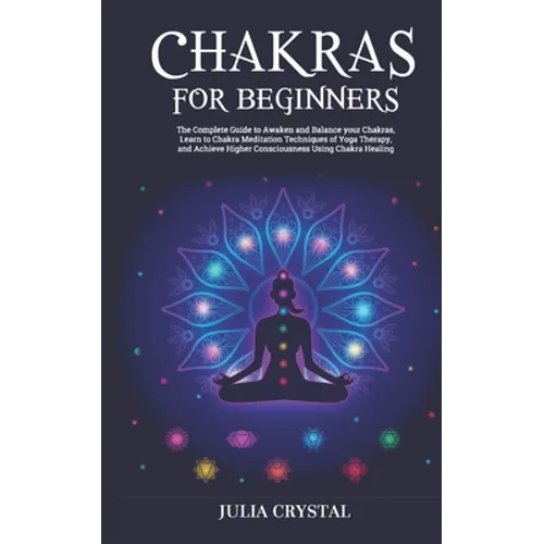 Chakras for Beginners: The Complete Guide to Awaken and Balance your Chakras, Learn to Chakra Meditation Techniques of Yoga Therapy, and Achi