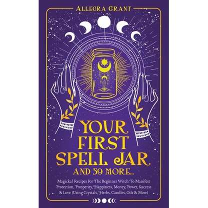 Your First Spell Jar (and 59 more...): Magickal Recipes For The Beginner Witch To Manifest Protection, Prosperity, Happiness, Money, Power, Success &