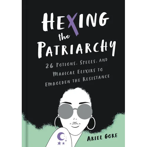 Hexing the Patriarchy: 26 Potions, Spells, and Magical Elixirs to Embolden the Resistance