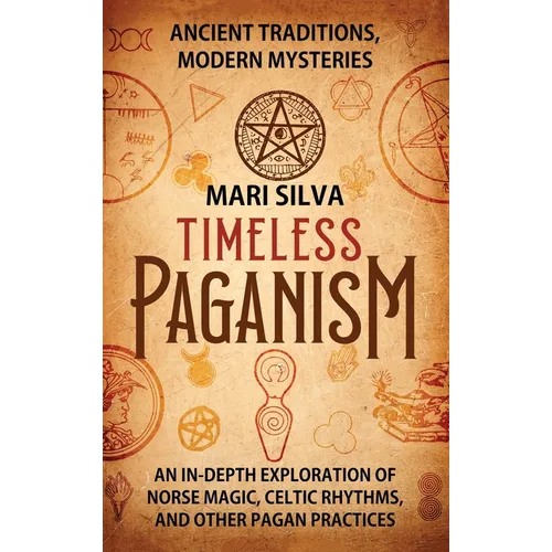 Timeless Paganism: Ancient Traditions, Modern Mysteries - An In-Depth Exploration of Norse Magic, Celtic Rhythms, and Other Pagan Practic