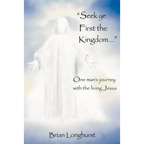 Seek Ye First the Kingdom: One Man's Journey with the Living Jesus