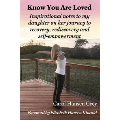 Know You Are Loved: Inspirational Notes to My Daughter on Her Journey to Recovery, Rediscovery and Self-Empowerment