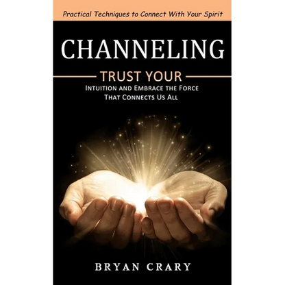 Channeling: Practical Techniques to Connect With Your Spirit (Trust Your Intuition and Embrace the Force That Connects Us All) - Paperback