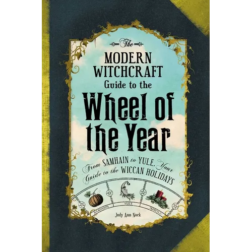The Modern Witchcraft Guide to the Wheel of the Year: From Samhain to Yule, Your Guide to the Wiccan Holidays
