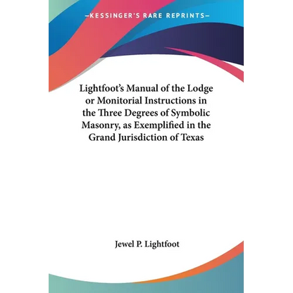 Lightfoot's Manual of the Lodge or Monitorial Instructions in the Three Degrees of Symbolic Masonry, as Exemplified in the Grand Jurisdiction of Texas