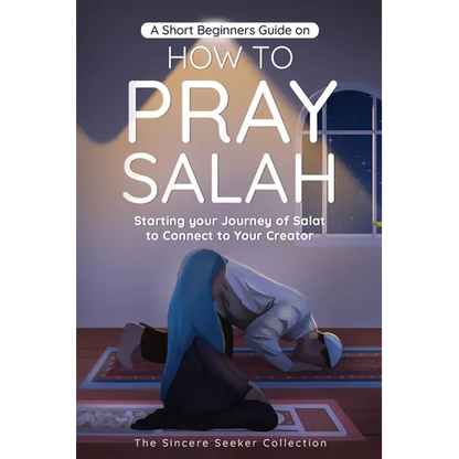 A Short Beginners Guide on How to Pray Salah: Starting Your Journey of Salat to Connect to Your Creator with Simple Step by Step Instructions