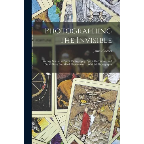 Photographing the Invisible: Practical Studies in Spirit Photography, Spirit Portraiture, and Other Rare But Allied Phenomena ... With 90 Photograp