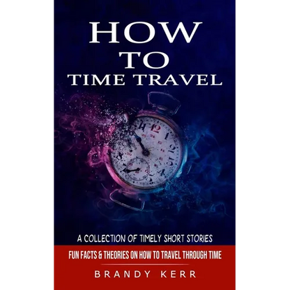 How to Time Travel: A Collection of Timely Short Stories (Fun Facts & Theories on How to Travel Through Time) - Paperback