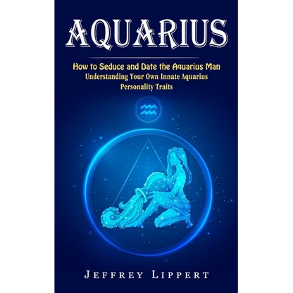 Aquarius: How to Seduce and Date the Aquarius Man (Understanding Your Own Innate Aquarius Personality Traits) - Paperback