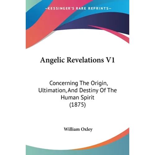 Angelic Revelations V1: Concerning The Origin, Ultimation, And Destiny Of The Human Spirit (1875)