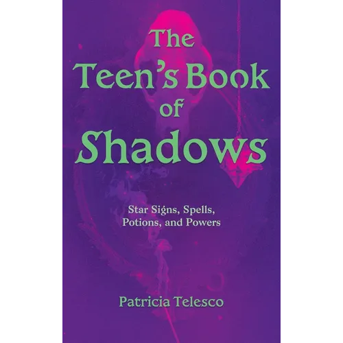 The Teen's Book of Shadows: Star Signs, Spells, Potions, and Powers