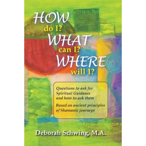 How do I? What can I? Where will I?: Questions to ask for Spiritual Guidance and how to ask them . . . based on ancient principles of Shamanic Journey