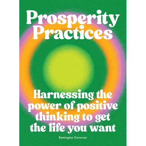 Prosperity Practices: Harnessing the Power of Positive Thinking to Get the Life You Want