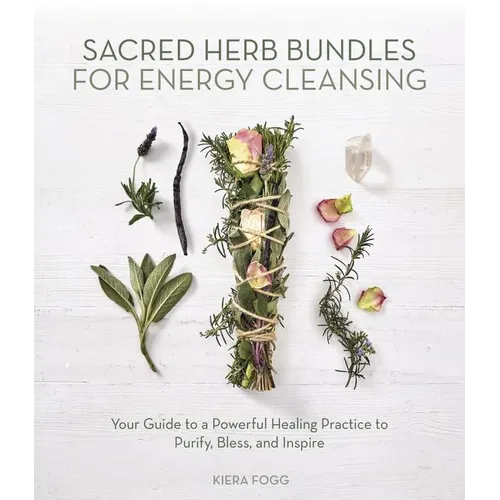 Sacred Herb Bundles for Energy Cleansing: Your Guide to a Powerful Healing Practice to Purify, Bless and Inspire