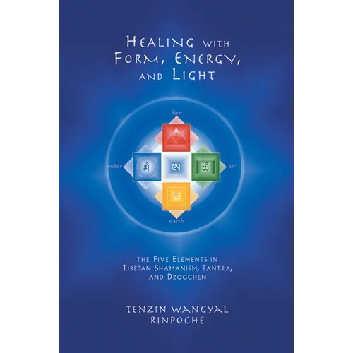 Healing with Form, Energy, and Light: The Five Elements in Tibetan Shamanism, Tantra, and Dzogchen